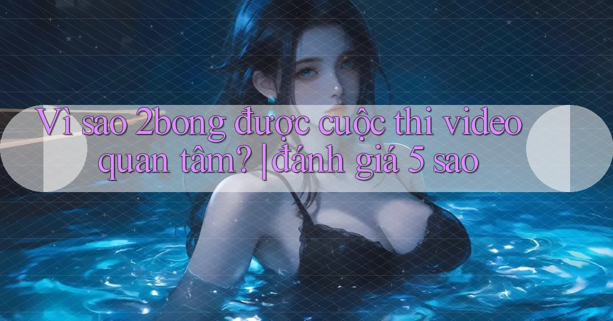 Vì sao 2bong được cuộc thi video quan tâm đánh giá 5 sao