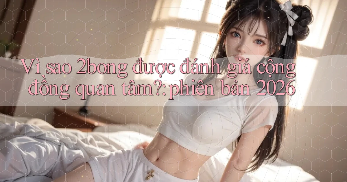 Vì sao 2bong được đánh giá cộng đồng quan tâm phiên bản 2026