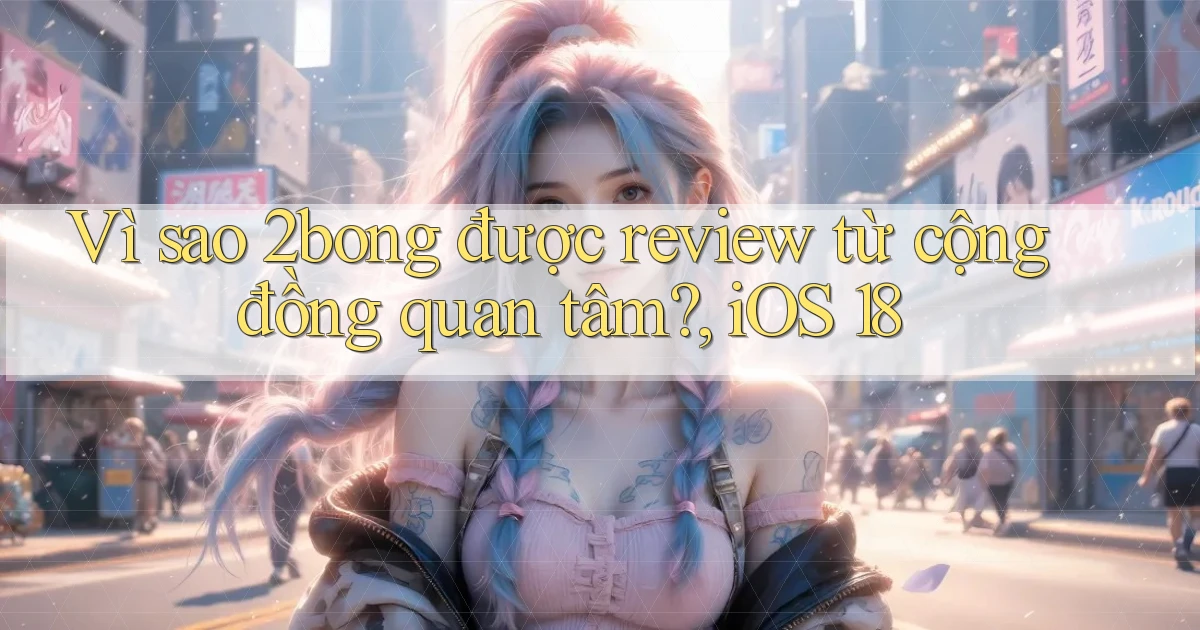 Vì sao 2bong được review từ cộng đồng quan tâm, iOS 18