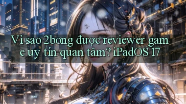 Vì sao 2bong được reviewer game uy tín quan tâm iPadOS 17