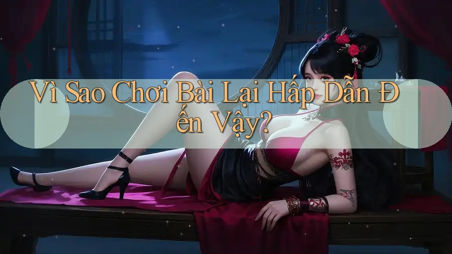 Vì Sao Chơi Bài Lại Hấp Dẫn Đến Vậy? Vì Sao Chơi Bài Lại Hấp Dẫn Đến Vậy?