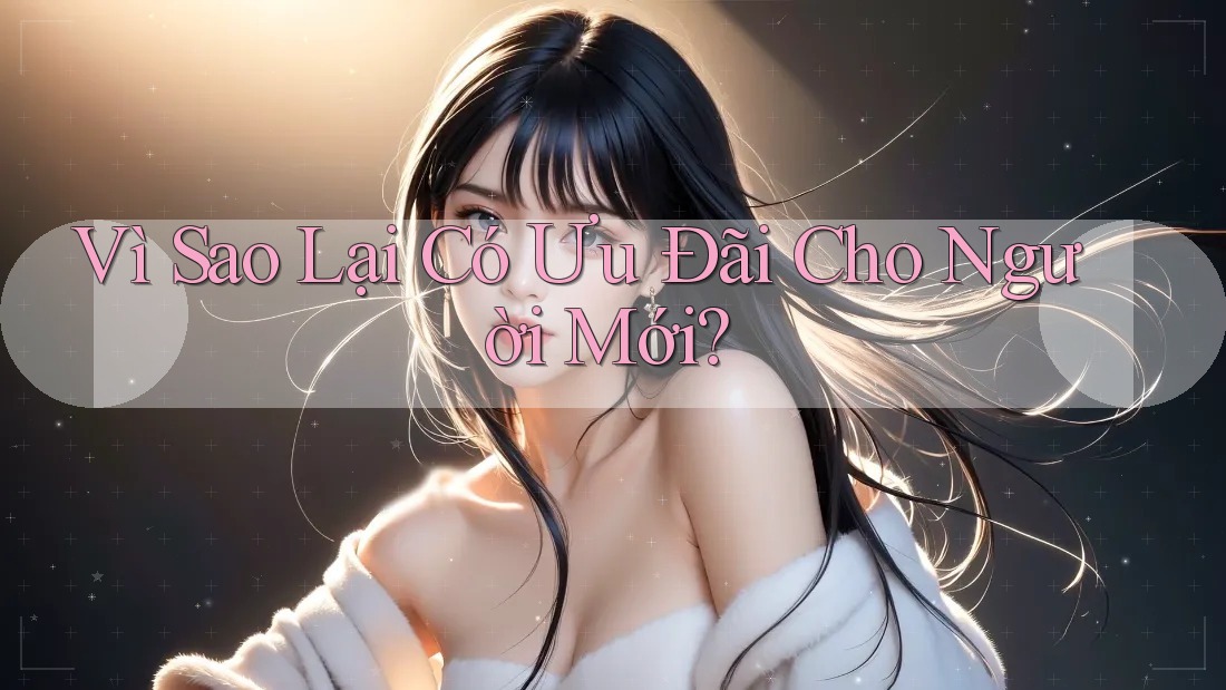 Vì Sao Lại Có Ưu Đãi Cho Người Mới?