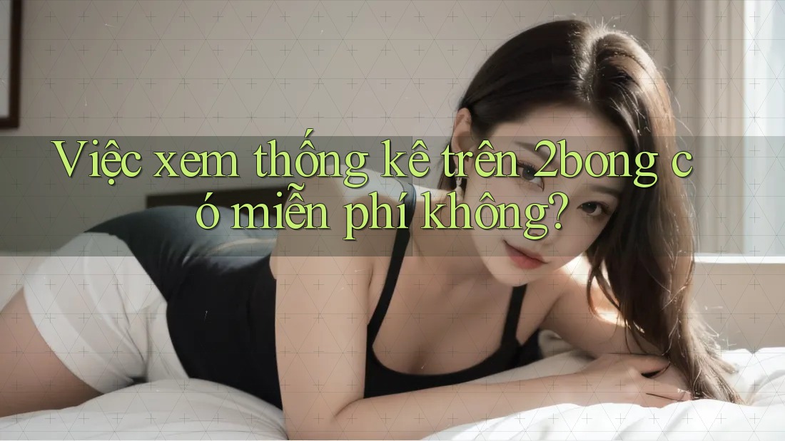 Việc xem thống kê trên 2bong có miễn phí không?