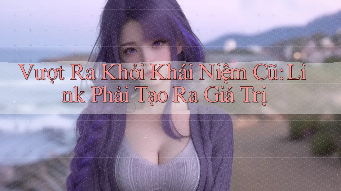 Vượt Ra Khỏi Khái Niệm Cũ: Link Phải Tạo Ra Giá Trị