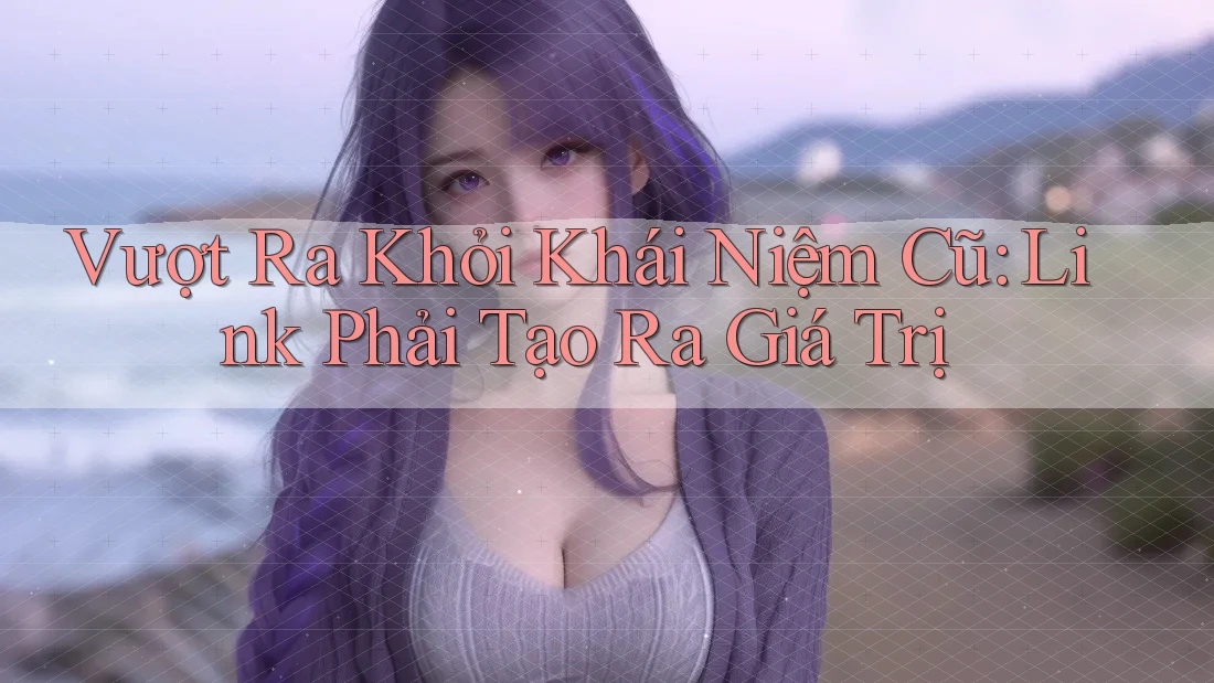 Vượt Ra Khỏi Khái Niệm Cũ: Link Phải Tạo Ra Giá Trị