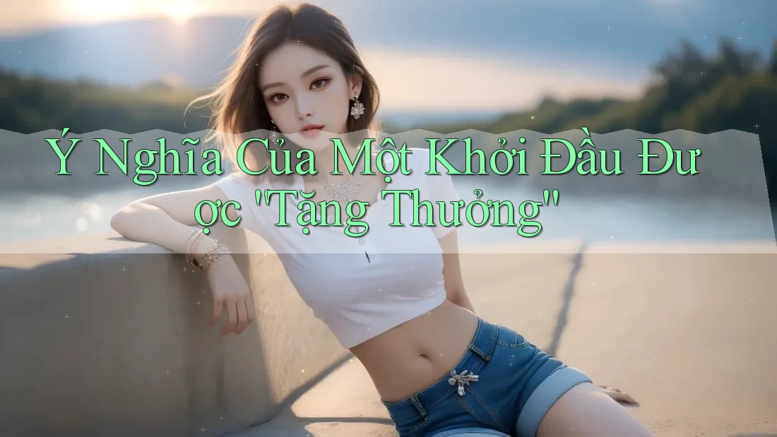 Ý Nghĩa Của Một Khởi Đầu Được “Tặng Thưởng”