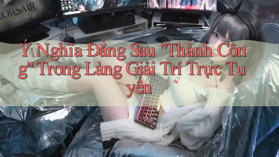 Ý Nghĩa Đằng Sau “Thành Công” Trong Làng Giải Trí Trực Tuyến Ý Nghĩa Đằng Sau “Thành Công” Trong Làng Giải Trí Trực Tuyến