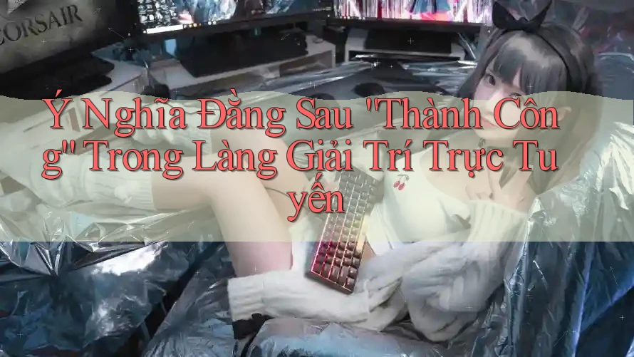 Ý Nghĩa Đằng Sau “Thành Công” Trong Làng Giải Trí Trực Tuyến