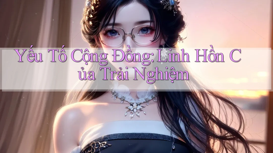 Yếu Tố Cộng Đồng: Linh Hồn Của Trải Nghiệm Yếu Tố Cộng Đồng: Linh Hồn Của Trải Nghiệm